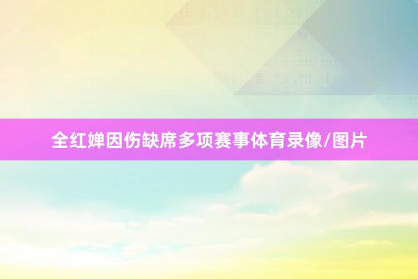 全红婵因伤缺席多项赛事体育录像/图片