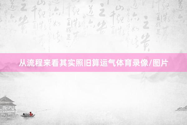 从流程来看其实照旧算运气体育录像/图片
