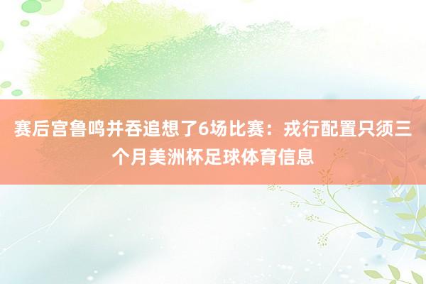 赛后宫鲁鸣并吞追想了6场比赛：戎行配置只须三个月美洲杯足球体育信息
