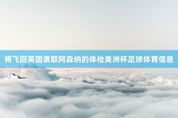 将飞回英国袭取阿森纳的体检美洲杯足球体育信息