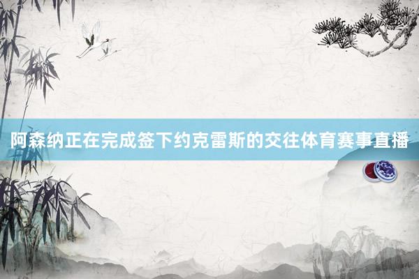 阿森纳正在完成签下约克雷斯的交往体育赛事直播