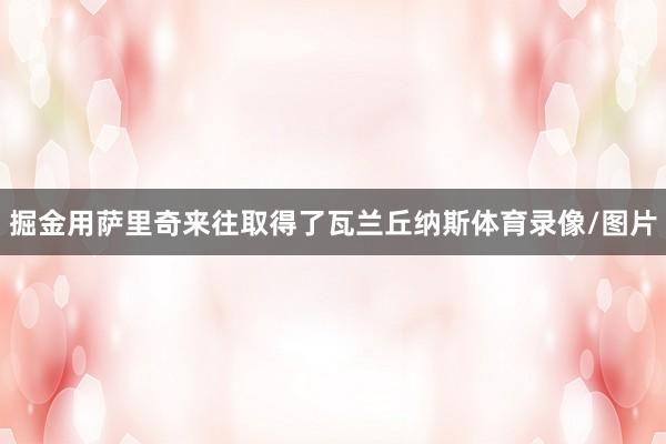 掘金用萨里奇来往取得了瓦兰丘纳斯体育录像/图片