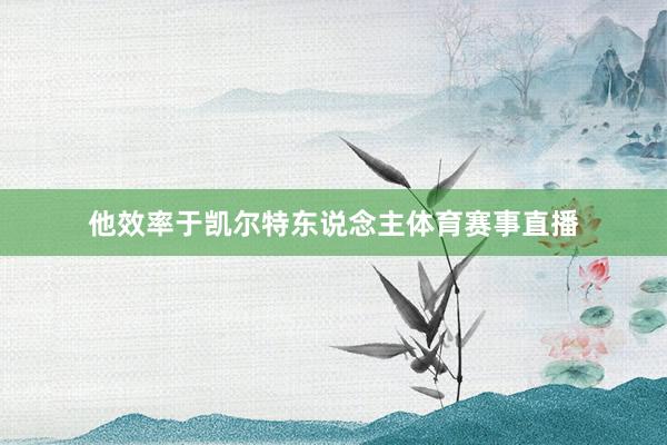 他效率于凯尔特东说念主体育赛事直播