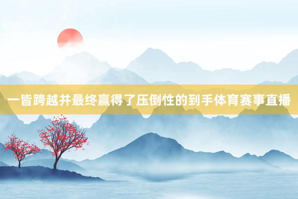 一皆跨越并最终赢得了压倒性的到手体育赛事直播