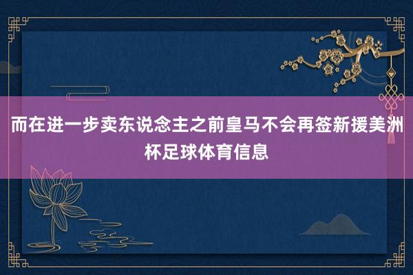 而在进一步卖东说念主之前皇马不会再签新援美洲杯足球体育信息