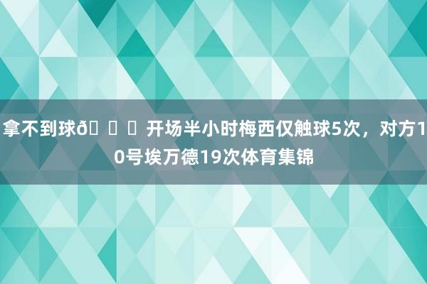 拿不到球🙁开场半小时梅西仅触球5次，对方10号埃万德19次体育集锦
