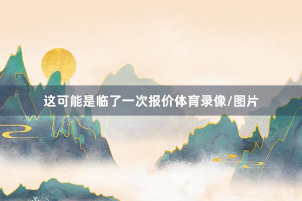 这可能是临了一次报价体育录像/图片
