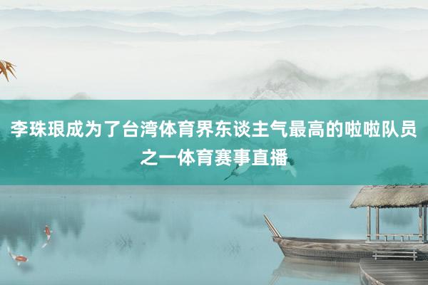 李珠珢成为了台湾体育界东谈主气最高的啦啦队员之一体育赛事直播