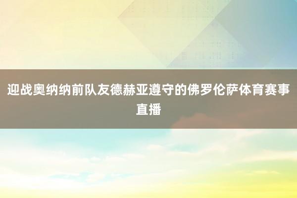 迎战奥纳纳前队友德赫亚遵守的佛罗伦萨体育赛事直播