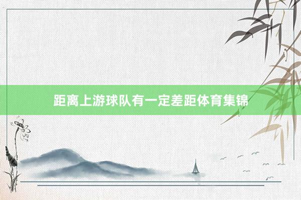距离上游球队有一定差距体育集锦