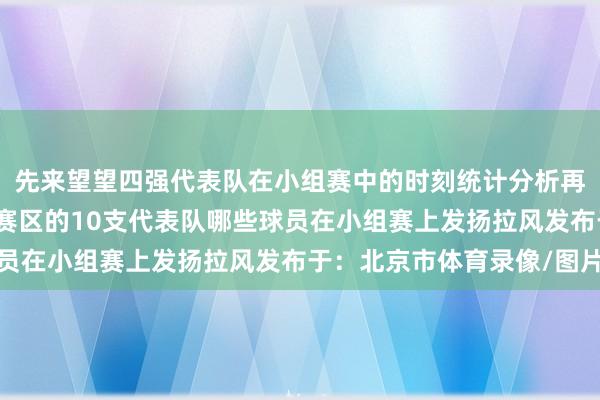 先来望望四强代表队在小组赛中的时刻统计分析再来望望“浙BA”台州赛区的10支代表队哪些球员在小组赛上发扬拉风发布于：北京市体育录像/图片