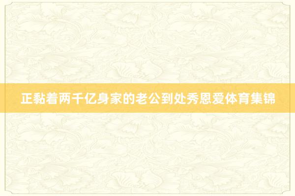 正黏着两千亿身家的老公到处秀恩爱体育集锦