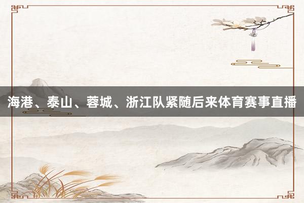 海港、泰山、蓉城、浙江队紧随后来体育赛事直播