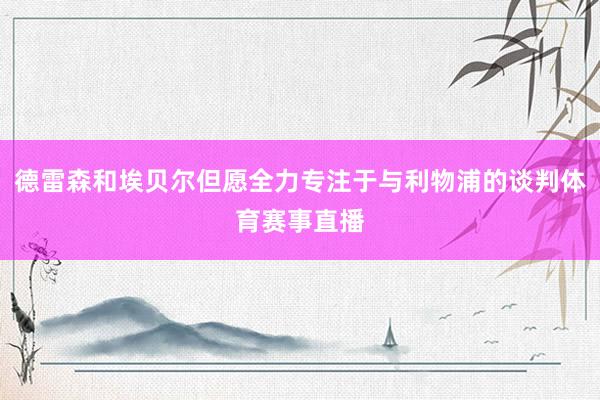 德雷森和埃贝尔但愿全力专注于与利物浦的谈判体育赛事直播