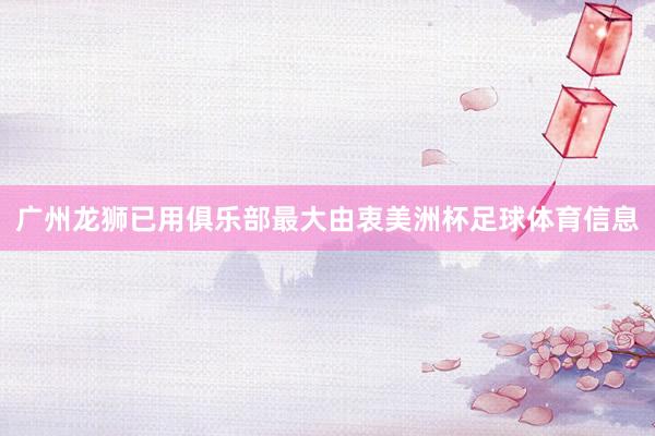 广州龙狮已用俱乐部最大由衷美洲杯足球体育信息