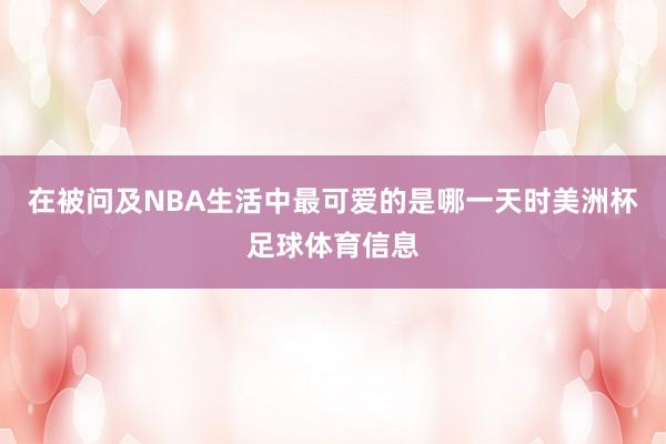 在被问及NBA生活中最可爱的是哪一天时美洲杯足球体育信息