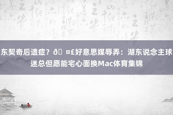 东契奇后遗症？🤣好意思媒辱弄：湖东说念主球迷总但愿能宅心面换Mac体育集锦