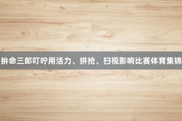 拚命三郎叮咛用活力、拼抢、扫视影响比赛体育集锦