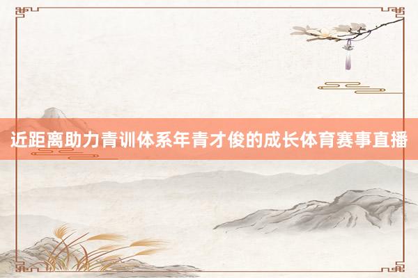 近距离助力青训体系年青才俊的成长体育赛事直播