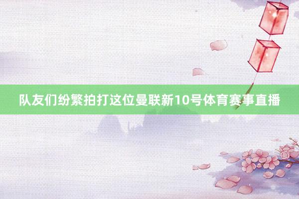 队友们纷繁拍打这位曼联新10号体育赛事直播