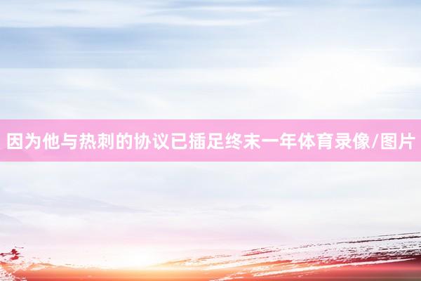 因为他与热刺的协议已插足终末一年体育录像/图片