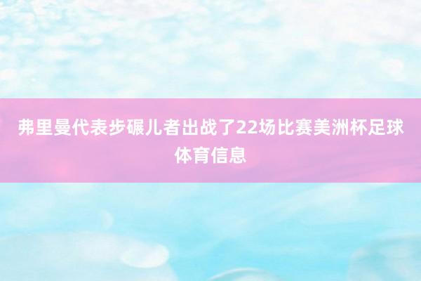 弗里曼代表步碾儿者出战了22场比赛美洲杯足球体育信息
