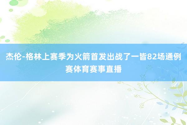 杰伦-格林上赛季为火箭首发出战了一皆82场通例赛体育赛事直播