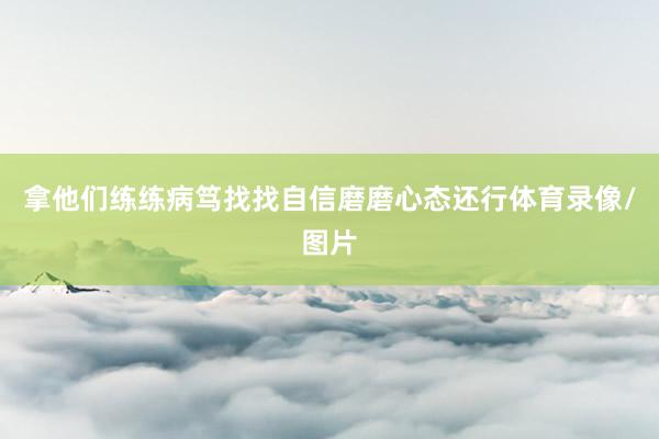 拿他们练练病笃找找自信磨磨心态还行体育录像/图片