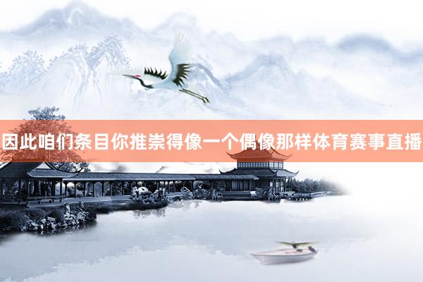 因此咱们条目你推崇得像一个偶像那样体育赛事直播