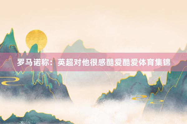 罗马诺称：英超对他很感酷爱酷爱体育集锦