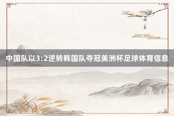中国队以3:2逆转韩国队夺冠美洲杯足球体育信息