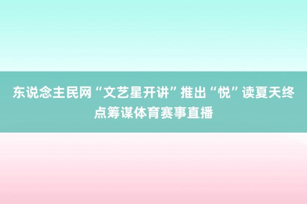 东说念主民网“文艺星开讲”推出“悦”读夏天终点筹谋体育赛事直播