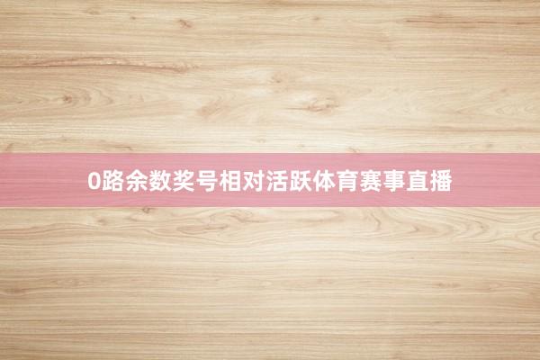 0路余数奖号相对活跃体育赛事直播