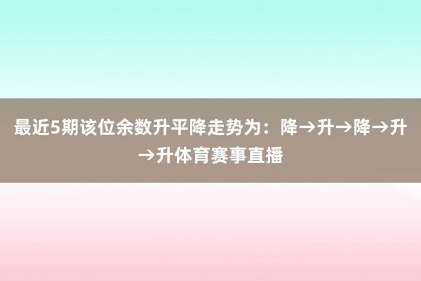 最近5期该位余数升平降走势为：降→升→降→升→升体育赛事直播