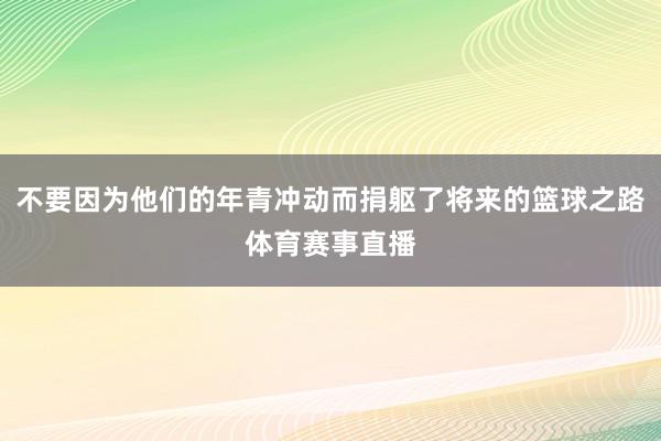 不要因为他们的年青冲动而捐躯了将来的篮球之路体育赛事直播