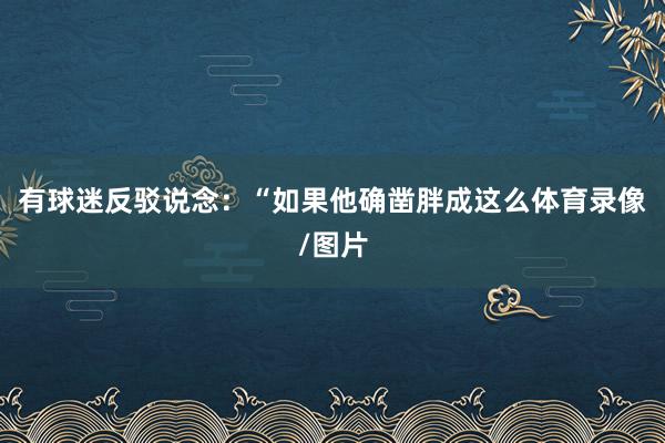 有球迷反驳说念：“如果他确凿胖成这么体育录像/图片