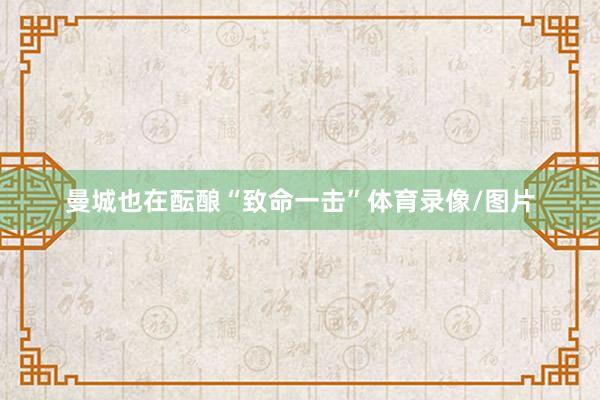 曼城也在酝酿“致命一击”体育录像/图片