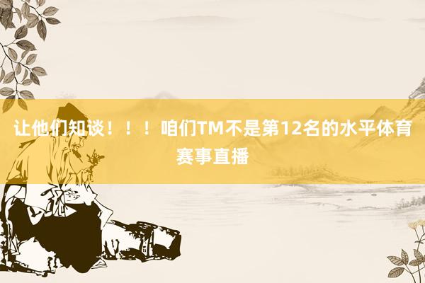 让他们知谈！！！咱们TM不是第12名的水平体育赛事直播