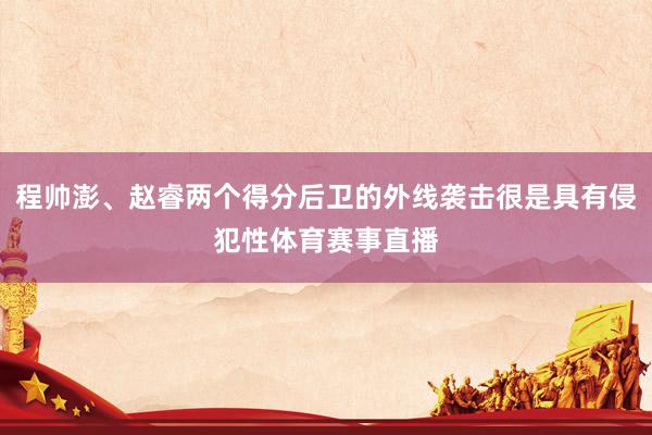 程帅澎、赵睿两个得分后卫的外线袭击很是具有侵犯性体育赛事直播