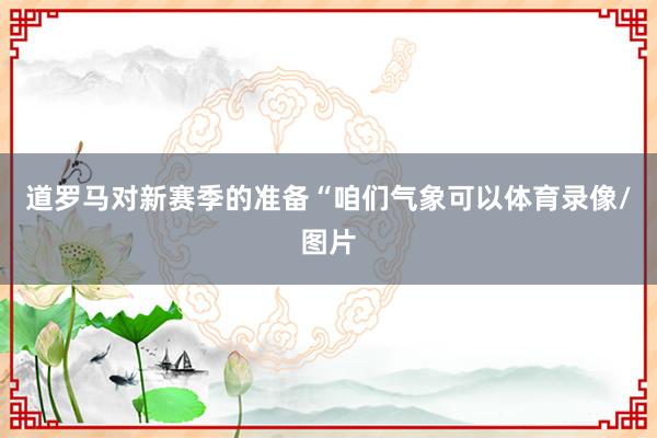 道罗马对新赛季的准备“咱们气象可以体育录像/图片