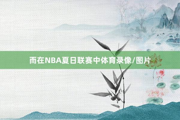 而在NBA夏日联赛中体育录像/图片