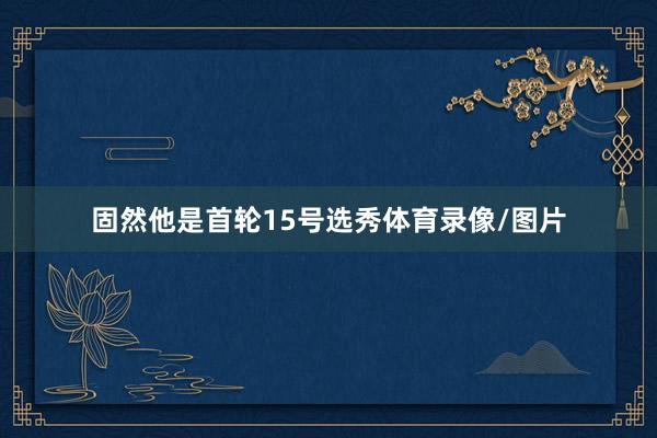 固然他是首轮15号选秀体育录像/图片