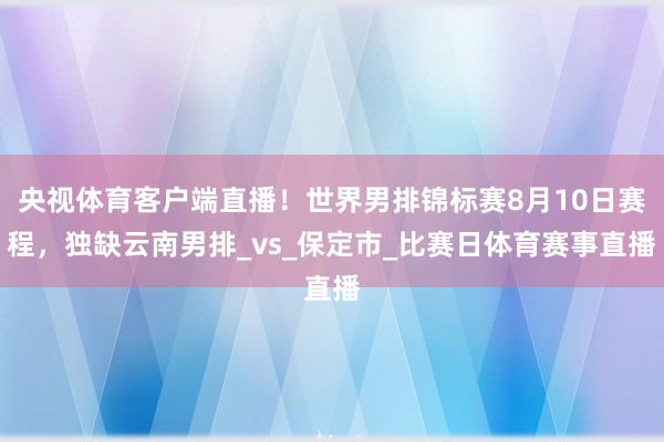央视体育客户端直播！世界男排锦标赛8月10日赛程，独缺云南男排_vs_保定市_比赛日体育赛事直播