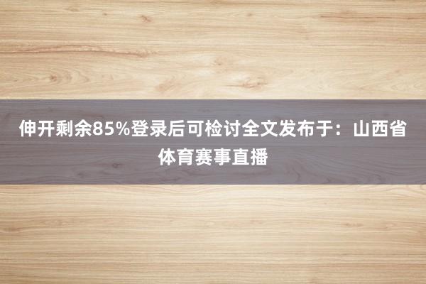 伸开剩余85%登录后可检讨全文发布于：山西省体育赛事直播