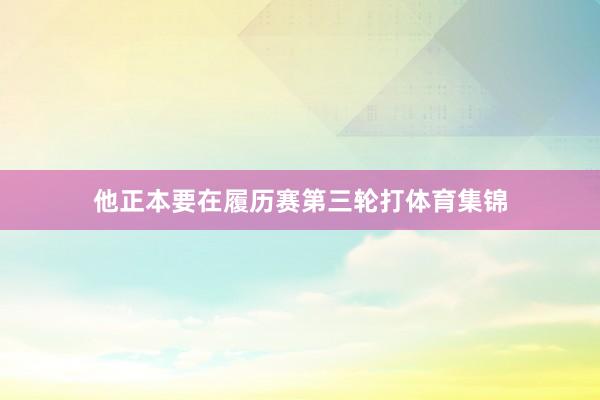 他正本要在履历赛第三轮打体育集锦