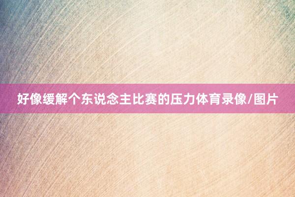 好像缓解个东说念主比赛的压力体育录像/图片