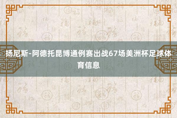 扬尼斯-阿德托昆博通例赛出战67场美洲杯足球体育信息