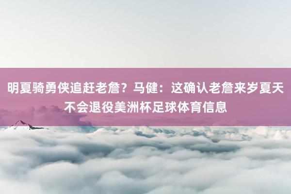 明夏骑勇侠追赶老詹？马健：这确认老詹来岁夏天不会退役美洲杯足球体育信息
