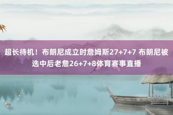 超长待机！布朗尼成立时詹姆斯27+7+7 布朗尼被选中后老詹26+7+8体育赛事直播