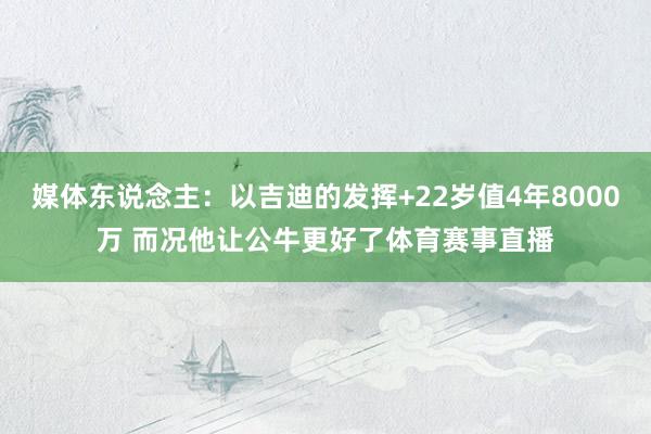 媒体东说念主：以吉迪的发挥+22岁值4年8000万 而况他让公牛更好了体育赛事直播
